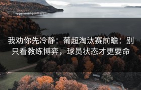 我劝你先冷静：葡超淘汰赛前瞻：别只看教练博弈，球员状态才更要命