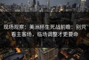 现场观察：美洲杯生死战前瞻：别只看主客场，临场调整才更要命
