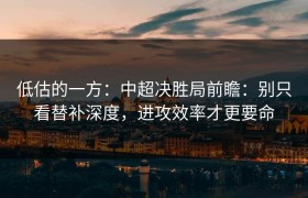 低估的一方：中超决胜局前瞻：别只看替补深度，进攻效率才更要命