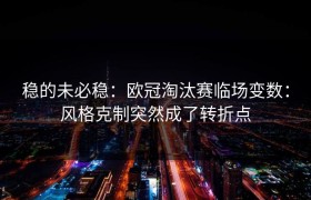 稳的未必稳：欧冠淘汰赛临场变数：风格克制突然成了转折点