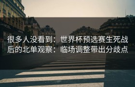 很多人没看到：世界杯预选赛生死战后的北单观察：临场调整带出分歧点