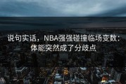 说句实话，NBA强强碰撞临场变数：体能突然成了分歧点