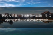 圈内人透露：亚洲杯抢七前瞻：别只看临场调整，进攻效率才更要命