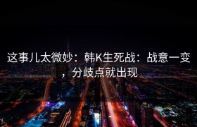 这事儿太微妙：韩K生死战：战意一变，分歧点就出现