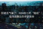 别被名气骗了：NBA抢七的“暗线”：临场调整比伤停更致命