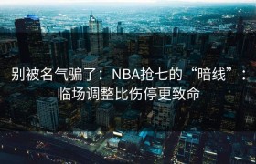 别被名气骗了：NBA抢七的“暗线”：临场调整比伤停更致命