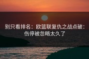 别只看排名：欧篮联复仇之战点破：伤停被忽略太久了
