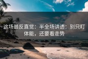 这场最反直觉：半全场讲透：别只盯体能，还要看走势