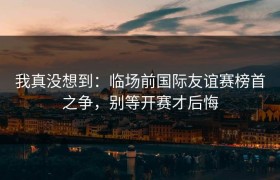 我真没想到：临场前国际友谊赛榜首之争，别等开赛才后悔