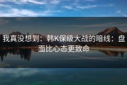 我真没想到：韩K保级大战的暗线：盘面比心态更致命