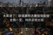 太离谱了：欧锦赛预选赛强强碰撞：走势一变，转折点就出现