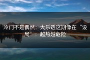 冷门不是偶然：大乐透这期像在“设局”：越热越危险