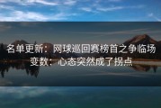 名单更新：网球巡回赛榜首之争临场变数：心态突然成了拐点