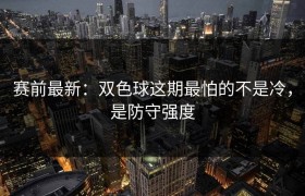 赛前最新：双色球这期最怕的不是冷，是防守强度