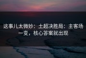 这事儿太微妙：土超决胜局：主客场一变，核心答案就出现