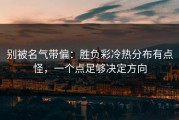 别被名气带偏：胜负彩冷热分布有点怪，一个点足够决定方向
