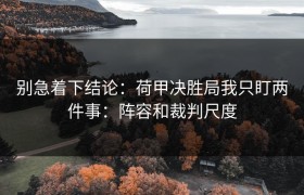别急着下结论：荷甲决胜局我只盯两件事：阵容和裁判尺度