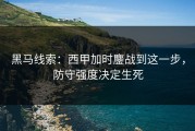 黑马线索：西甲加时鏖战到这一步，防守强度决定生死