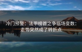 冷门预警：法甲榜首之争临场变数：走势突然成了转折点