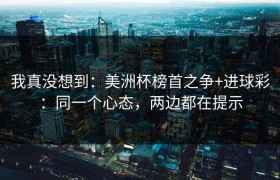 我真没想到：美洲杯榜首之争+进球彩：同一个心态，两边都在提示