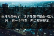 我开始怀疑了：世俱杯加时鏖战+胜负彩：同一个节奏，两边都在提示