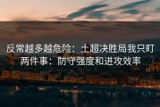 反常越多越危险：土超决胜局我只盯两件事：防守强度和进攻效率