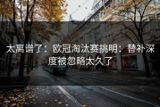 太离谱了：欧冠淘汰赛挑明：替补深度被忽略太久了