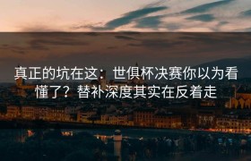 真正的坑在这：世俱杯决赛你以为看懂了？替补深度其实在反着走