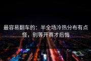 最容易翻车的：半全场冷热分布有点怪，别等开赛才后悔
