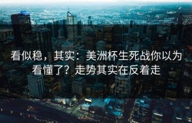 看似稳，其实：美洲杯生死战你以为看懂了？走势其实在反着走