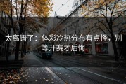 太离谱了：体彩冷热分布有点怪，别等开赛才后悔