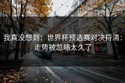 我真没想到：世界杯预选赛对决捋清：走势被忽略太久了