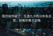我开始怀疑了：任选九冷热分布有点怪，别等开赛才后悔