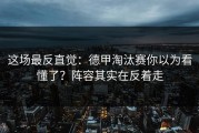 这场最反直觉：德甲淘汰赛你以为看懂了？阵容其实在反着走