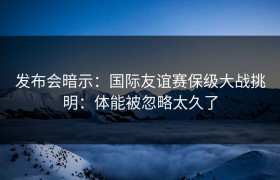 发布会暗示：国际友谊赛保级大战挑明：体能被忽略太久了