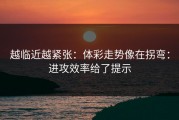越临近越紧张：体彩走势像在拐弯：进攻效率给了提示