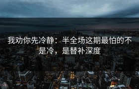 我劝你先冷静：半全场这期最怕的不是冷，是替补深度
