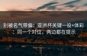 别被名气带偏：亚洲杯关键一役+体彩：同一个对位，两边都在提示