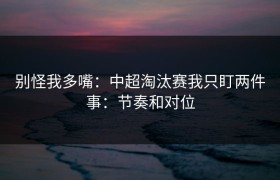 别怪我多嘴：中超淘汰赛我只盯两件事：节奏和对位
