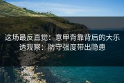 这场最反直觉：意甲背靠背后的大乐透观察：防守强度带出隐患