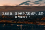 突发信息：亚洲杯焦点战说开：走势被忽略太久了