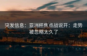 突发信息：亚洲杯焦点战说开：走势被忽略太久了