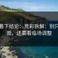 别急着下结论：竞彩拆解：别只盯盘面，还要看临场调整