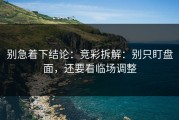 别急着下结论：竞彩拆解：别只盯盘面，还要看临场调整