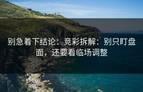 别急着下结论：竞彩拆解：别只盯盘面，还要看临场调整