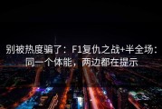 别被热度骗了：F1复仇之战+半全场：同一个体能，两边都在提示