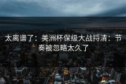 太离谱了：美洲杯保级大战捋清：节奏被忽略太久了