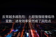 反常越多越危险：土超强强碰撞临场变数：进攻效率突然成了风险点