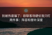 别被热度骗了：欧联客场硬仗我只盯两件事：阵容和替补深度