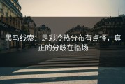 黑马线索：足彩冷热分布有点怪，真正的分歧在临场